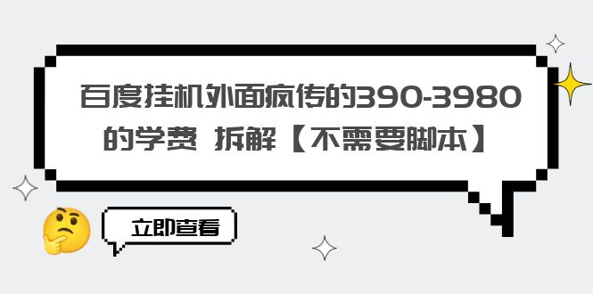 （6233期）百度挂机外面疯传的390-3980的学费 拆解【不需要脚本】-课程网