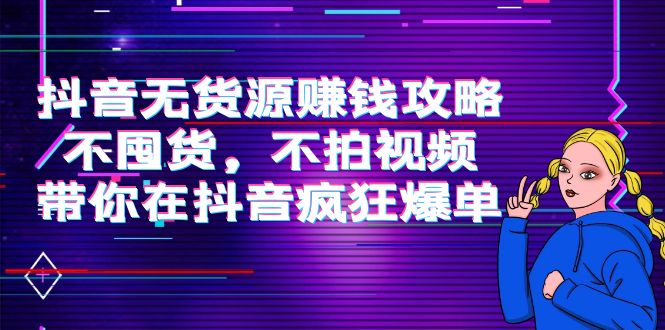 （3887期）抖音无货源赚钱攻略，不囤货，不拍视频，带你在抖音疯狂爆单！-课程网