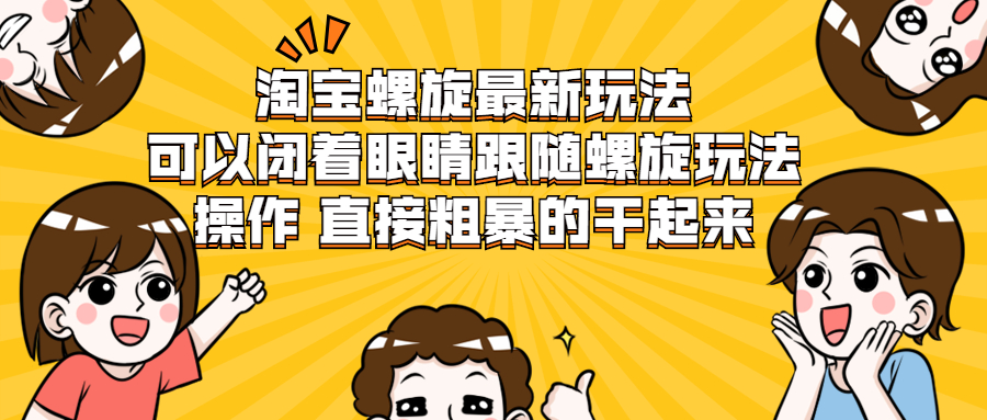 （1957期）淘宝螺旋最新玩法，可以闭着眼睛跟随螺旋玩法操作 直接粗暴的干起来-课程网