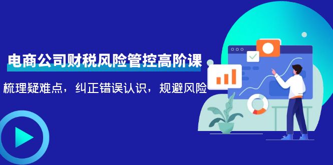 （4052期）电商公司财税风险管控高阶课，梳理疑难点，纠正错误认识，规避风险-课程网