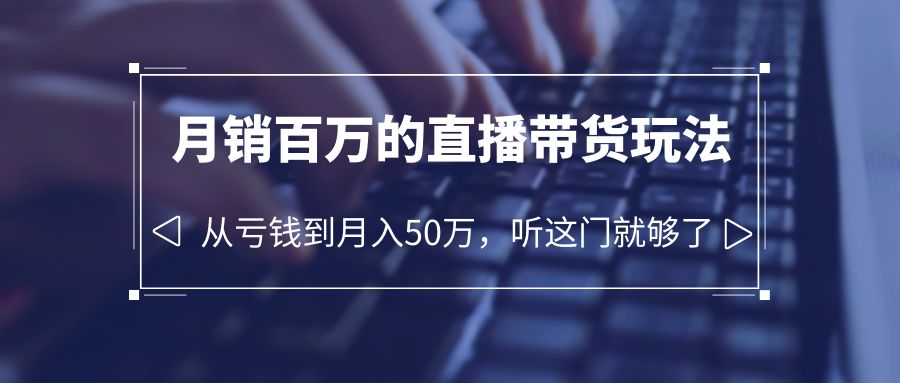 （6196期）老板必学：月销-百万的直播带货玩法，从亏钱到月入50万，听这门就够了-课程网