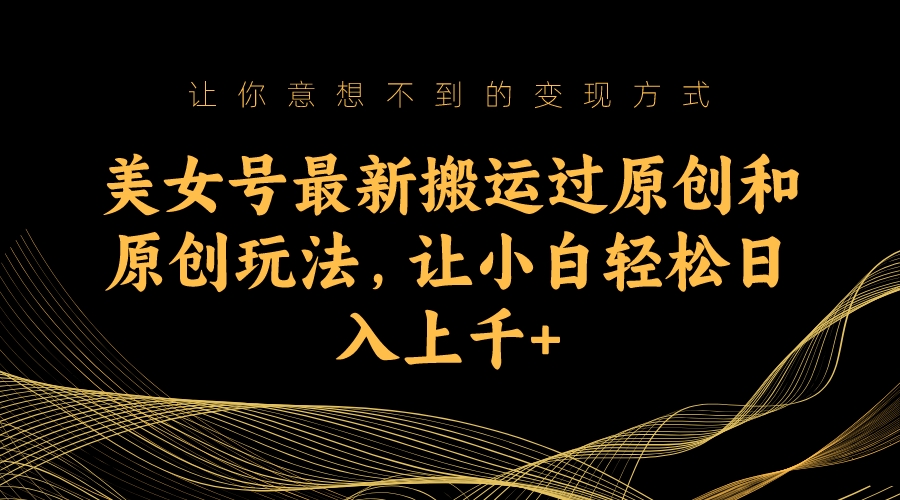 （7090期）美女号最新搬运过原创和原创玩法，让小白轻松日入上千+-课程网