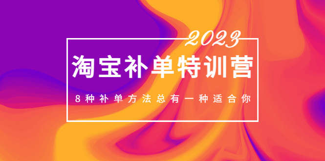 （5095期）2023最新淘宝补单特训营，8种补单方法总有一种适合你！-课程网