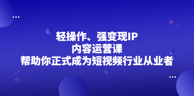 （2153期）轻操作、强变现IP内容运营课，帮助你正式成为短视频行业从业者-课程网