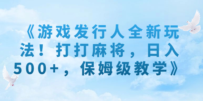 （7014期）《游戏发行人全新玩法！打打麻将，日入500+，保姆级教学》-课程网