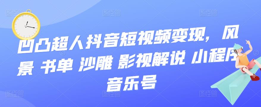 （3284期）凹凸超人抖音短视频变现，风景 书单 沙雕 影视 解说 小程序 音乐号-课程网
