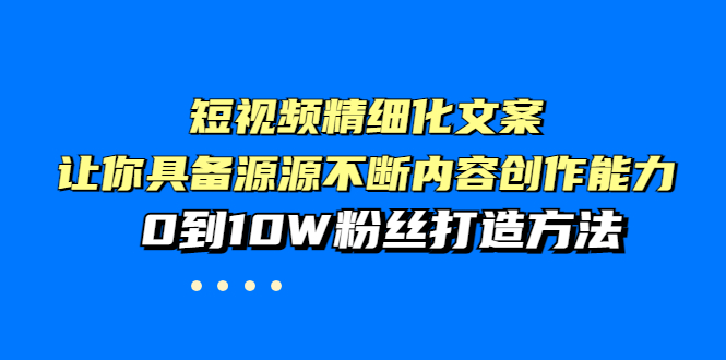 （3653期）短视频精细化文案，让你具备源源不断内容创作能力，0到10W粉丝打造方法-课程网