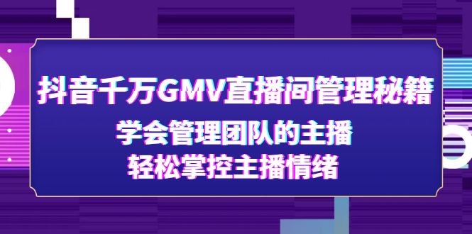 （4748期）抖音千万GMV直播间管理秘籍：学会管理团队的主播，轻松掌控主播情绪-课程网