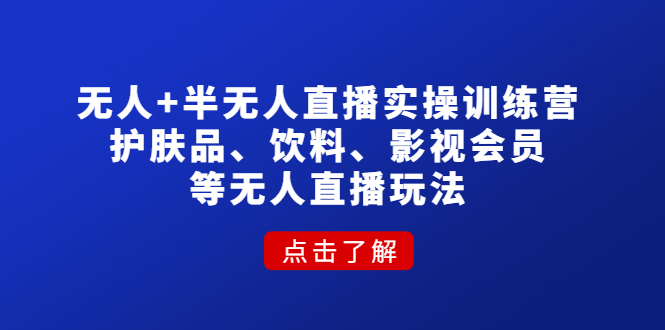 （4510期）无人+半无人直播实操训练营：护肤品、饮料、影视会员等无人直播玩法-课程网