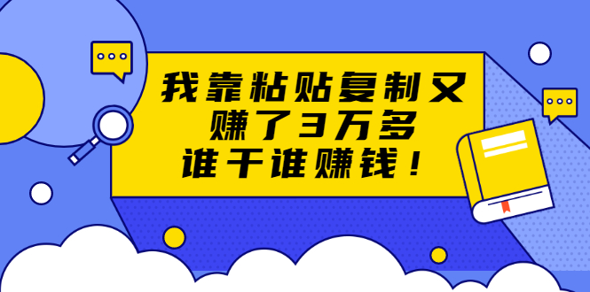 （1705期）粘贴复制赚钱术，我靠粘贴复制又赚了3万多，月入20万的项目 谁干谁赚钱-课程网