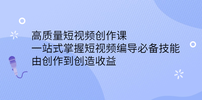 （2387期）高质量短视频创作课，一站式掌握短视频编导必备技能，由创作到创造收益-课程网