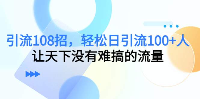 （4533期）引流108招，轻松日引流100+人，让天下没有难搞的流量-课程网