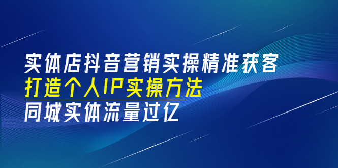 （3164期）实体店抖音营销实操精准获客、打造个人IP实操方法，同城实体流量过亿(53节)-课程网