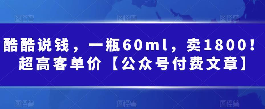 （6919期）酷酷说钱，一瓶60ml，卖1800！|超高客单价【公众号付费文章】-课程网