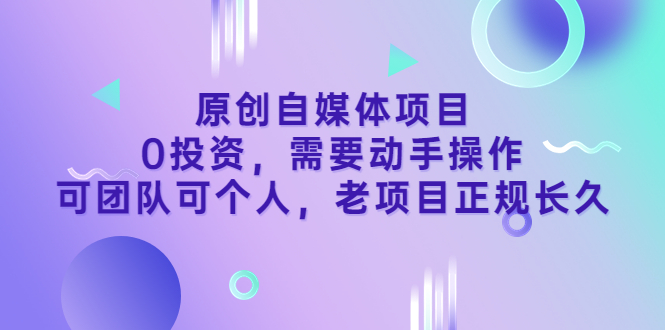 （3303期）原创自媒体项目，0投资，需要动手操作，可团队可个人，老项目正规长久-课程网