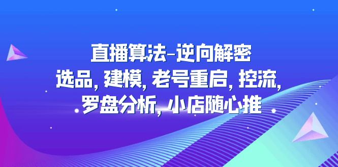（4988期）直播算法-逆向解密：选品，建模，老号重启，控流，罗盘分析，小店随心推-课程网