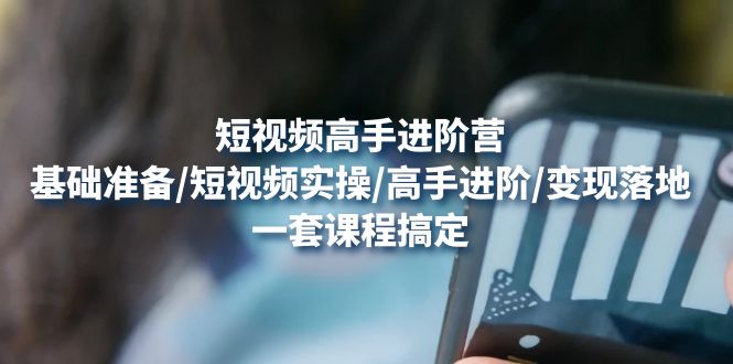 （4582期）短视频高手进阶营：基础准备/短视频实操/高手进阶/变现落地，一套搞定-课程网