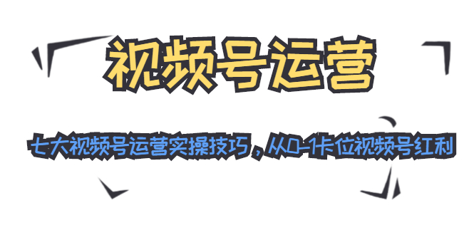 （1455期）视频号运营：七大视频号运营实操技巧，从0-1卡位视频号红利（无水印）-课程网
