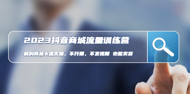 （4850期）2023抖音商城流量班：利润商品卡流实操，不开播-不发视频-也能卖货(无水印)-课程网