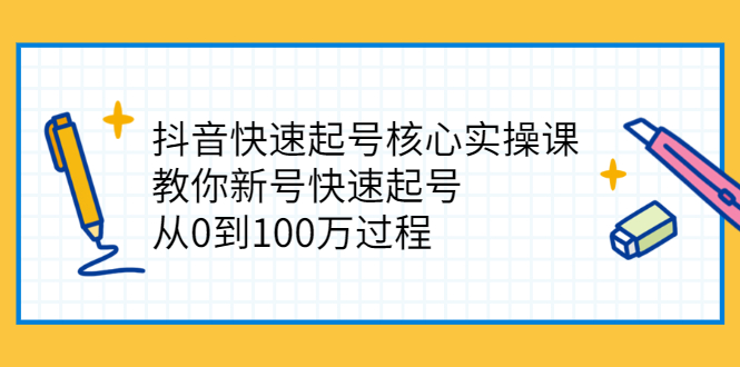（2341期）抖音快速起号核心实操课：教你新号快速起号，从0到100万过程-课程网