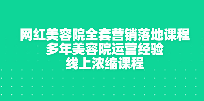 （2996期）网红美容院全套营销落地课程，多年美容院运营经验，线上浓缩课程-课程网
