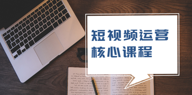 （1947期）短视频运营核心课程，解决了小白的不懂运营原理的苦恼-课程网