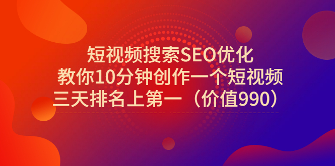（2951期）短视频搜索SEO优化，教你10分钟创作一个短视频，三天排名上第一（价值990）-课程网