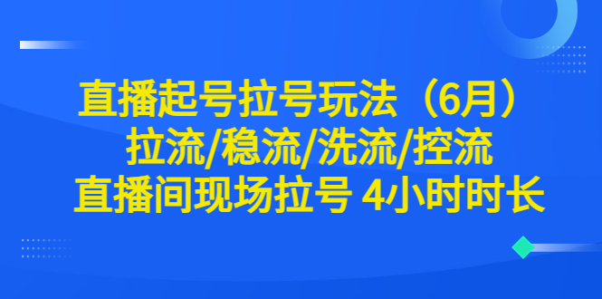 （6362期）直播起号拉号玩法（6月）拉流/稳流/洗流/控流 直播间现场拉号 4小时时长-课程网