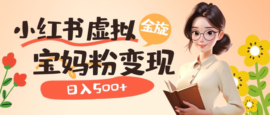（6667期）小红书虚拟资源变现升级玩法，宝妈粉多种变现方式，日入500+-课程网