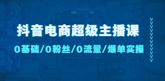 （4695期）抖音电商超级主播课：0基础、0粉丝、0流量、爆单实操！-课程网