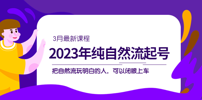 （5143期）2023年纯自然流·起号课程，把自然流·玩明白的人 可以闭眼上车（3月更新）-课程网