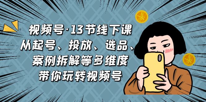 （6967期）视频号·13节线下课，从起号、投放、选品、案例拆解等多维度带你玩转视频号-课程网