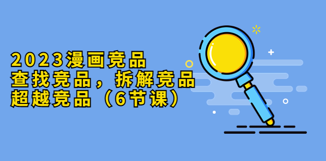 （5842期）2023漫画竞品，查找竞品，拆解竞品，超越竞品（6节课）-课程网