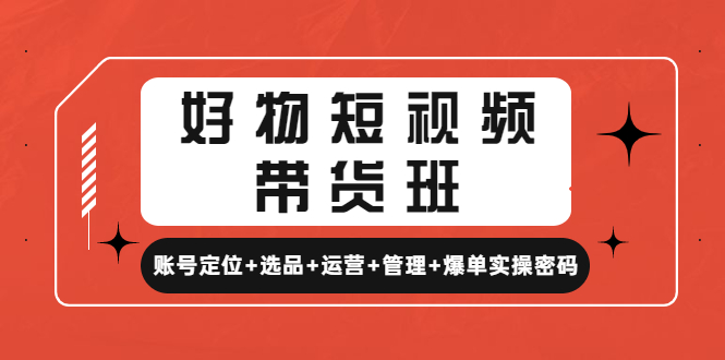 （4613期）好物短视频带货班：账号定位+选品+运营+管理+爆单实操密码！-课程网