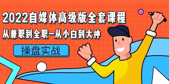 （2380期）2022自媒体高级版全套课程：从兼职到全职-从小白到大神 操盘实战！-课程网