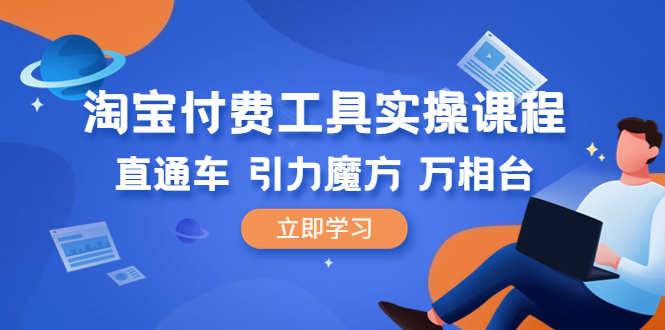 （6415期）淘宝付费工具·实操课程，直通车-引力魔方-万相台（41节视频课）-课程网