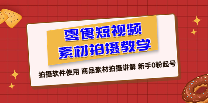 （6364期）零食 短视频素材拍摄教学，拍摄软件使用 商品素材拍摄讲解 新手0粉起号-课程网