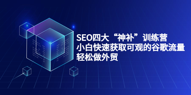（3668期）SEO四大“神补”训练营，小白快速获取可观的谷歌流量，轻松做外贸-课程网