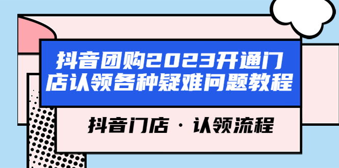 （5685期）抖音团购2023开通门店认领各种疑难问题教程，抖音门店·认领流程-课程网
