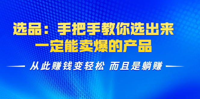 （1367期）选品：手把手教你选出来，一定能卖爆的产品  从此赚钱变轻松 而且是躺赚-课程网