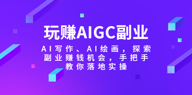 （5918期）玩赚AIGC副业-AI写作、AI绘画，探索副业赚钱机会，手把手教你落地实操-课程网