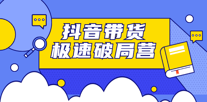 （2328期）抖音带货极速破局营：掌握抖音电商正确的经营逻辑，快速爆流变现-课程网