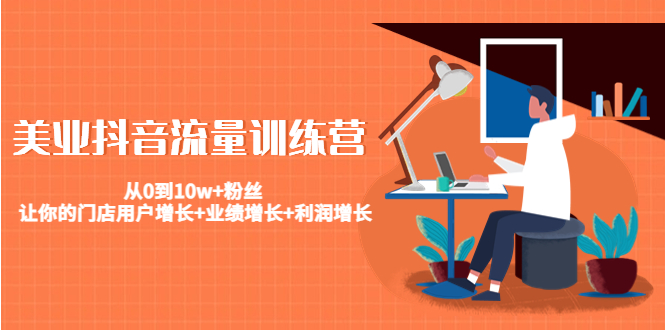 （4563期）美业抖音流量训练营：从0到10w+粉丝 让你的门店用户增长+业绩增长+利润增长-课程网