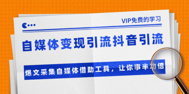 （1365期）自媒体变现引流抖音引流+爆文采集自媒体借助工具，让你事半功倍（附素材）-课程网