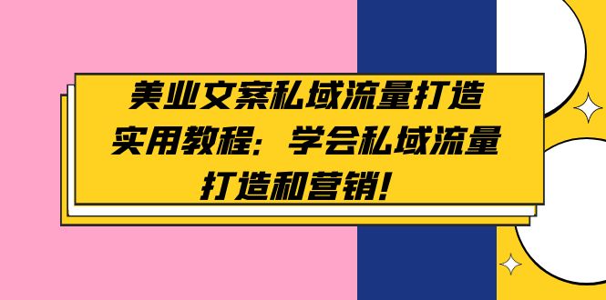 （4987期）美业文案私域流量打造实用教程：学会私域流量打造和营销！-课程网