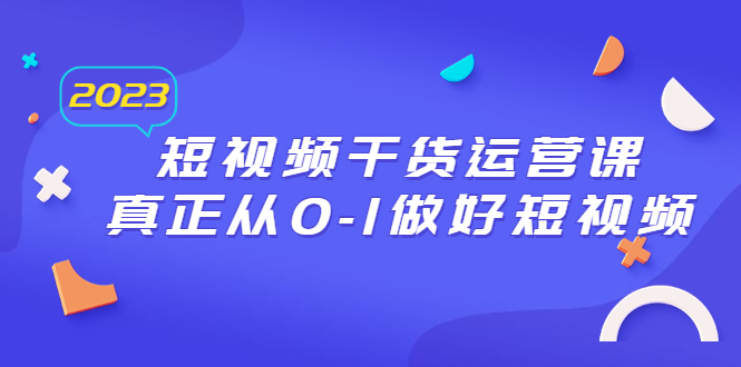 （6442期）2023短视频干货·运营课，真正从0-1做好短视频（30节课）-课程网