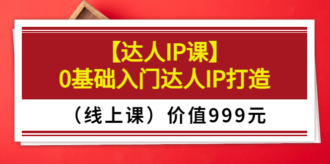 （3292期）某收费【达人IP课】0基础入门达人IP打造（线上课）价值999元-课程网
