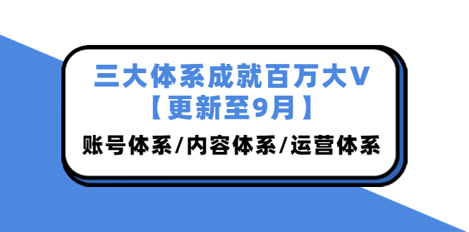 （3880期）三大体系成就百万大V【更新至9月】，账号体系/内容体系/运营体系 (26节课)-课程网
