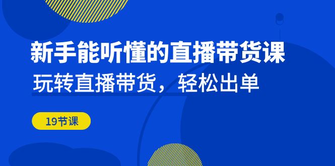 （6910期）新手能听懂的直播带货课：玩转直播带货，轻松出单（19节课）-课程网