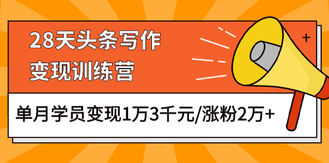 （1177期）28天头条写作变现训练营，单月学员变现1万3千元/涨粉2万+（更新中）-课程网